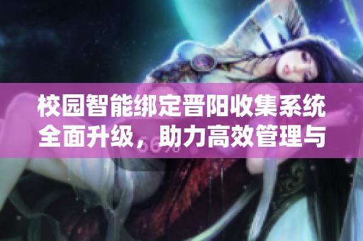 校园智能绑定晋阳收集系统全面升级，助力高效管理与安全保障