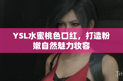 YSL水蜜桃色口红，打造粉嫩自然魅力妆容
