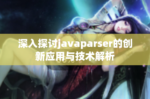 深入探讨javaparser的创新应用与技术解析