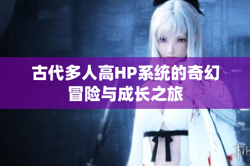 古代多人高HP系统的奇幻冒险与成长之旅