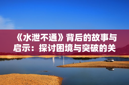 《水泄不通》背后的故事与启示：探讨困境与突破的关系