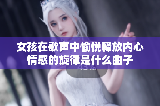 女孩在歌声中愉悦释放内心情感的旋律是什么曲子