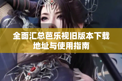 全面汇总芭乐视旧版本下载地址与使用指南
