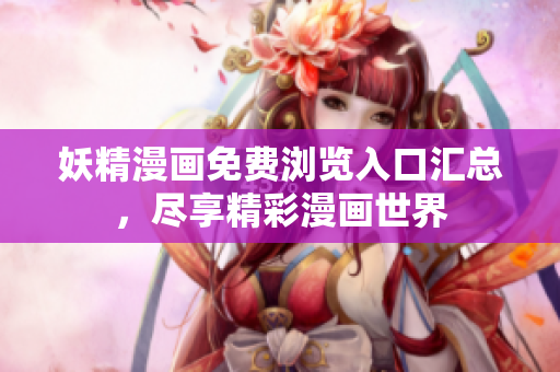 妖精漫画免费浏览入口汇总，尽享精彩漫画世界