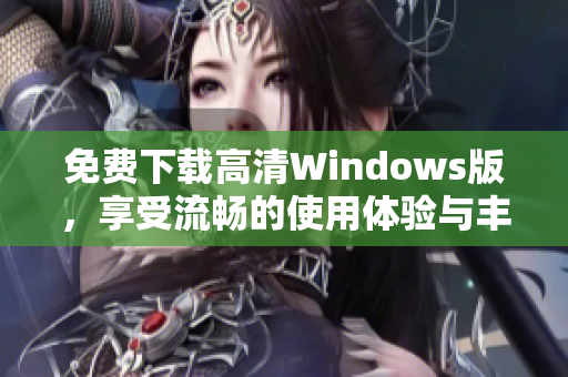免费下载高清Windows版，享受流畅的使用体验与丰富功能