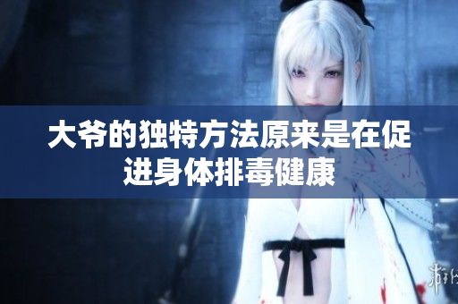大爷的独特方法原来是在促进身体排毒健康