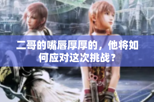 二哥的嘴唇厚厚的，他将如何应对这次挑战？