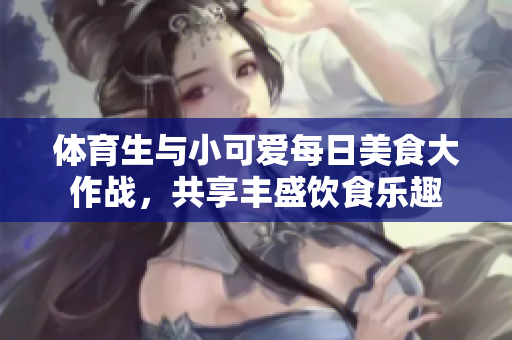 体育生与小可爱每日美食大作战，共享丰盛饮食乐趣