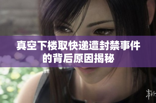 真空下楼取快递遭封禁事件的背后原因揭秘