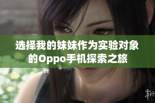选择我的妹妹作为实验对象的Oppo手机探索之旅