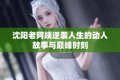 沈阳老阿姨逆袭人生的动人故事与巅峰时刻