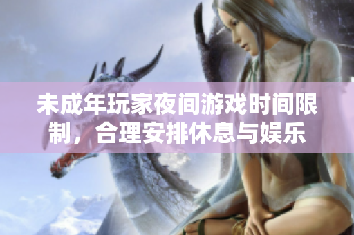 未成年玩家夜间游戏时间限制，合理安排休息与娱乐