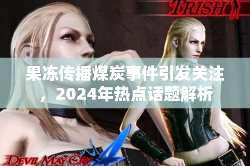 果冻传播煤炭事件引发关注，2024年热点话题解析