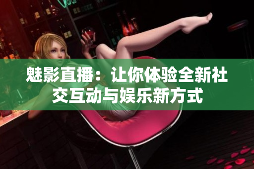 魅影直播：让你体验全新社交互动与娱乐新方式