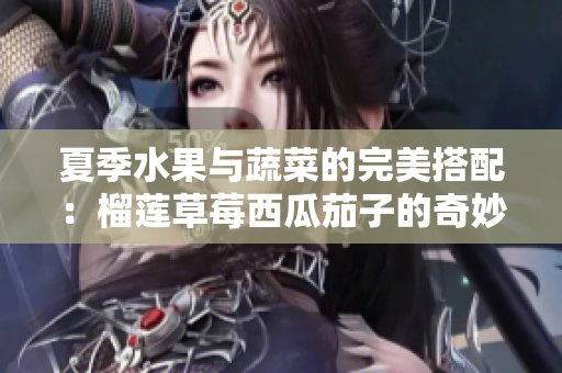 夏季水果与蔬菜的完美搭配：榴莲草莓西瓜茄子的奇妙组合