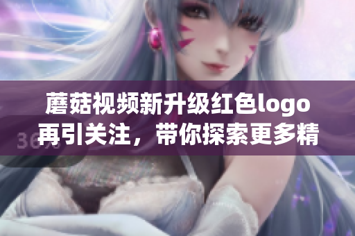 蘑菇视频新升级红色logo再引关注，带你探索更多精彩内容
