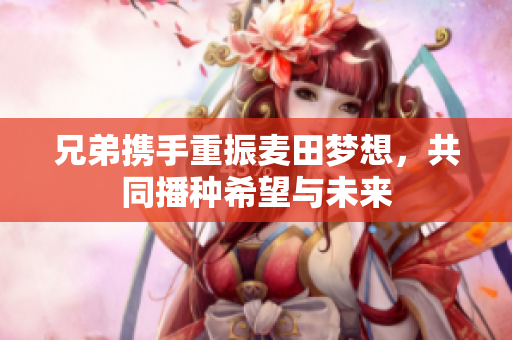 兄弟携手重振麦田梦想，共同播种希望与未来