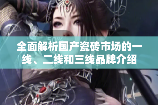 全面解析国产瓷砖市场的一线、二线和三线品牌介绍