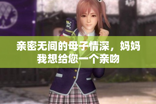 亲密无间的母子情深，妈妈我想给您一个亲吻