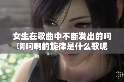 女生在歌曲中不断发出的呵啊呵啊的旋律是什么歌呢