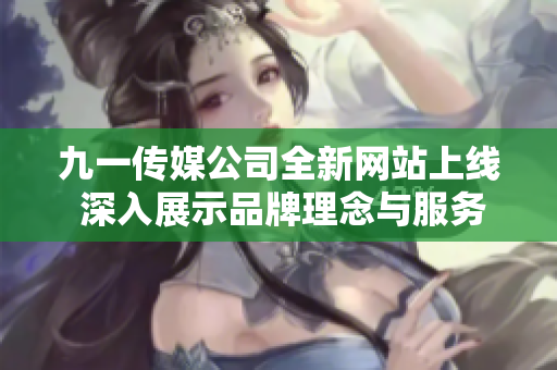 九一传媒公司全新网站上线 深入展示品牌理念与服务内容