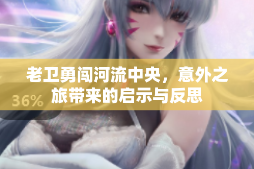老卫勇闯河流中央，意外之旅带来的启示与反思