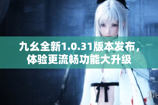 九幺全新1.0.31版本发布，体验更流畅功能大升级