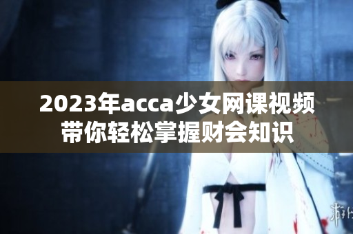 2023年acca少女网课视频带你轻松掌握财会知识