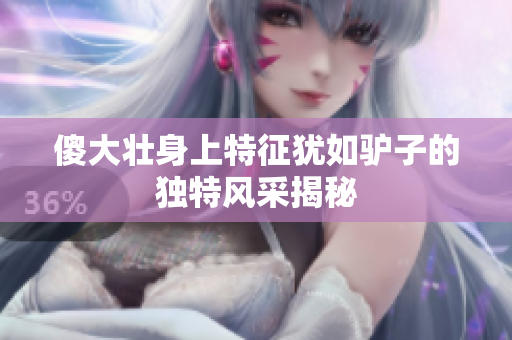傻大壮身上特征犹如驴子的独特风采揭秘
