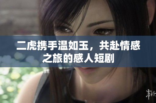 二虎携手温如玉，共赴情感之旅的感人短剧
