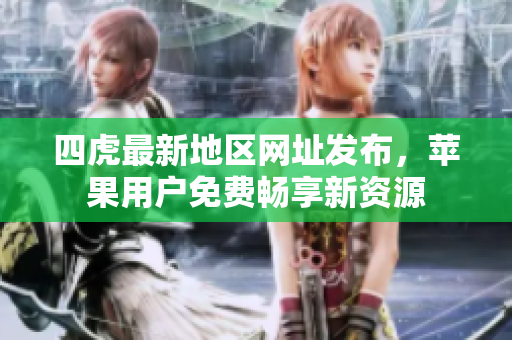 四虎最新地区网址发布，苹果用户免费畅享新资源
