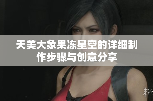 天美大象果冻星空的详细制作步骤与创意分享