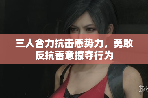 三人合力抗击恶势力，勇敢反抗蓄意掠夺行为
