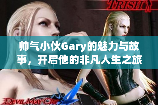帅气小伙Gary的魅力与故事，开启他的非凡人生之旅