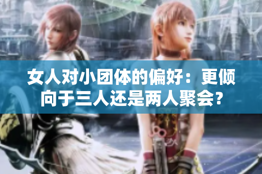 女人对小团体的偏好：更倾向于三人还是两人聚会？