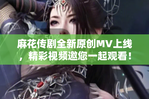麻花传剧全新原创MV上线，精彩视频邀您一起观看！