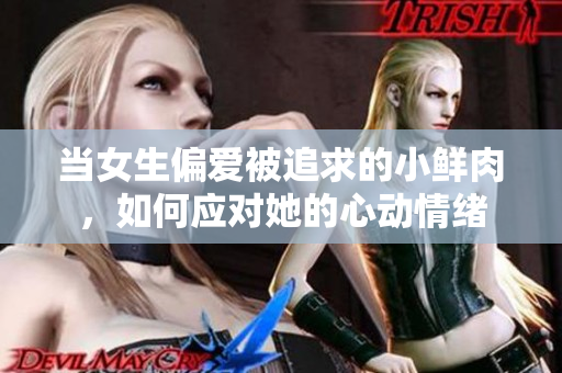 当女生偏爱被追求的小鲜肉，如何应对她的心动情绪