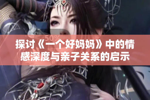 探讨《一个好妈妈》中的情感深度与亲子关系的启示