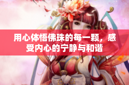 用心体悟佛珠的每一颗，感受内心的宁静与和谐