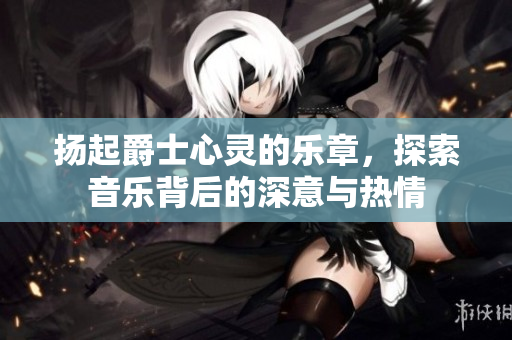 扬起爵士心灵的乐章，探索音乐背后的深意与热情