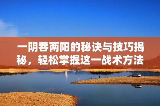 一阴吞两阳的秘诀与技巧揭秘，轻松掌握这一战术方法