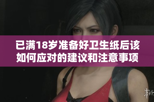 已满18岁准备好卫生纸后该如何应对的建议和注意事项