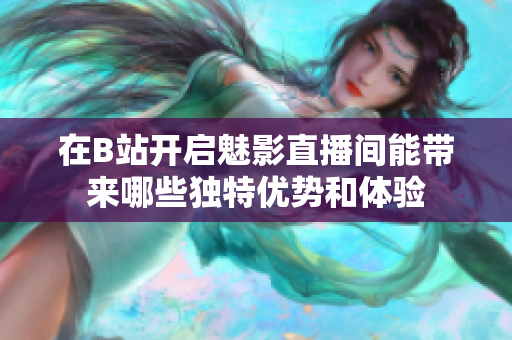 在B站开启魅影直播间能带来哪些独特优势和体验