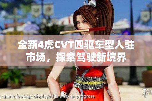 全新4虎CVT四驱车型入驻市场，探索驾驶新境界
