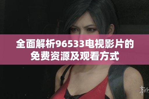 全面解析96533电视影片的免费资源及观看方式