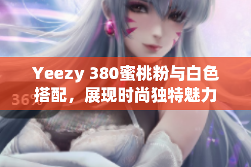 Yeezy 380蜜桃粉与白色搭配，展现时尚独特魅力