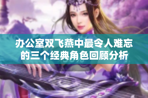 办公室双飞燕中最令人难忘的三个经典角色回顾分析