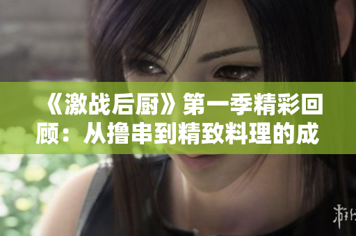《激战后厨》第一季精彩回顾：从撸串到精致料理的成长之路