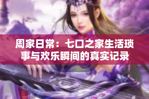 周家日常：七口之家生活琐事与欢乐瞬间的真实记录