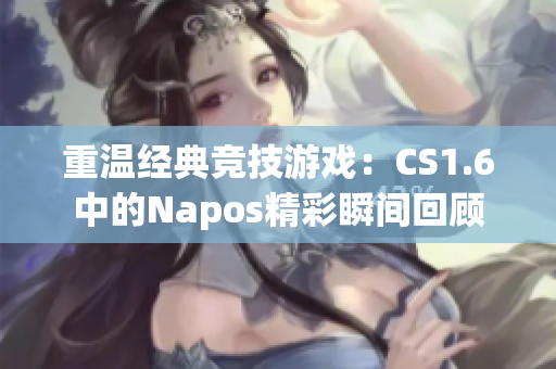 重温经典竞技游戏：CS1.6中的Napos精彩瞬间回顾